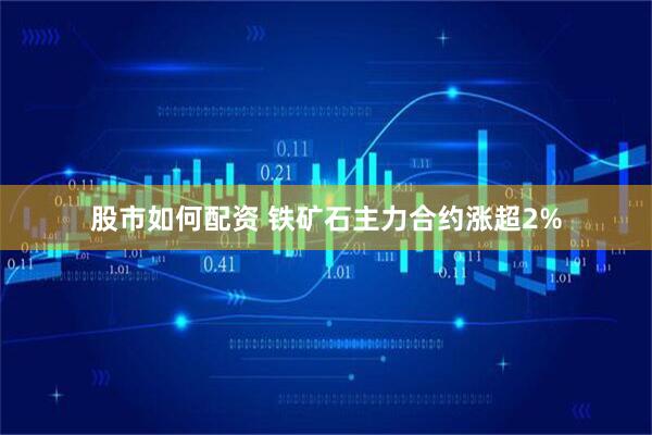 股市如何配资 铁矿石主力合约涨超2%