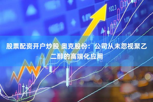 股票配资开户炒股 奥克股份：公司从未忽视聚乙二醇的高端化应用