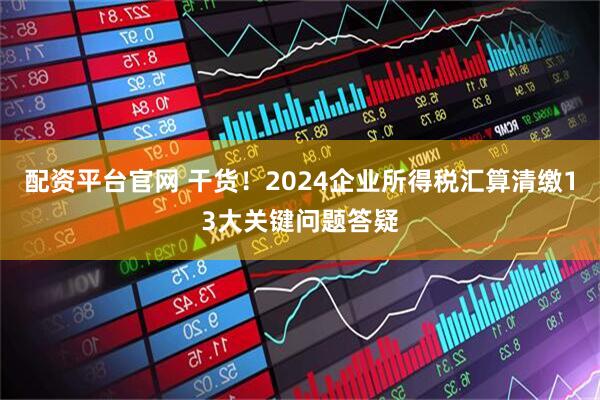 配资平台官网 干货！2024企业所得税汇算清缴13大关键问题答疑
