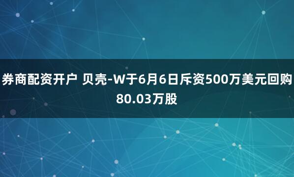 券商配资开户 贝壳-W于6月6日斥资500万美元回购80.03万股