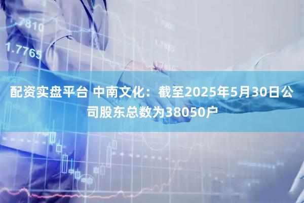 配资实盘平台 中南文化：截至2025年5月30日公司股东总数为38050户