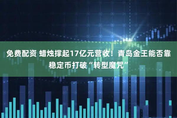 免费配资 蜡烛撑起17亿元营收！青岛金王能否靠稳定币打破“转型魔咒”