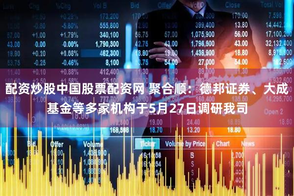 配资炒股中国股票配资网 聚合顺：德邦证券、大成基金等多家机构于5月27日调研我司
