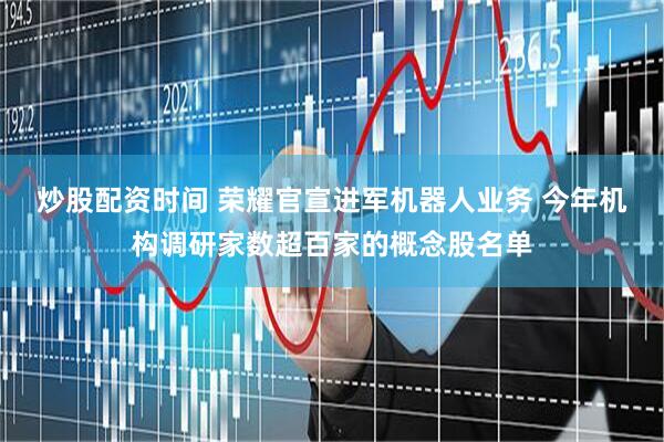 炒股配资时间 荣耀官宣进军机器人业务 今年机构调研家数超百家的概念股名单
