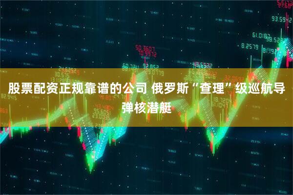 股票配资正规靠谱的公司 俄罗斯“查理”级巡航导弹核潜艇