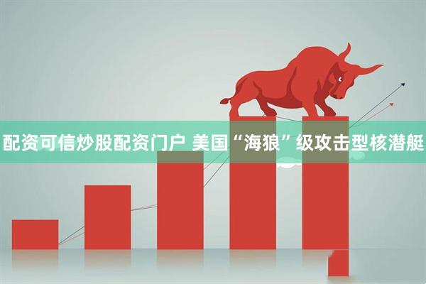 配资可信炒股配资门户 美国“海狼”级攻击型核潜艇