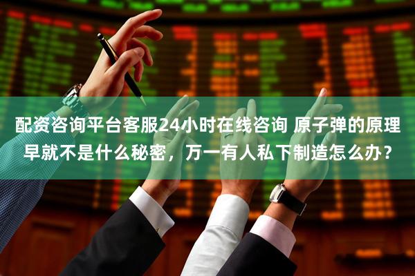 配资咨询平台客服24小时在线咨询 原子弹的原理早就不是什么秘密，万一有人私下制造怎么办？