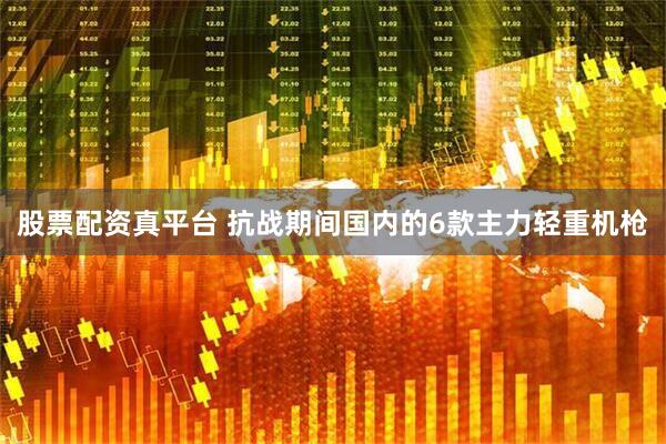 股票配资真平台 抗战期间国内的6款主力轻重机枪