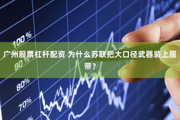广州股票杠杆配资 为什么苏联把大口径武器装上履带？