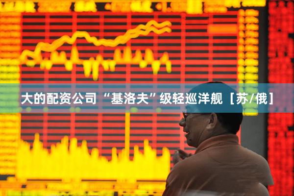 大的配资公司 “基洛夫”级轻巡洋舰［苏/俄］