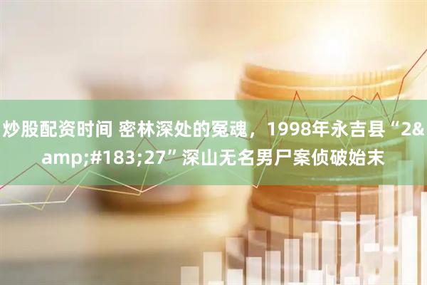 炒股配资时间 密林深处的冤魂，1998年永吉县“2&#183;27”深山无名男尸案侦破始末