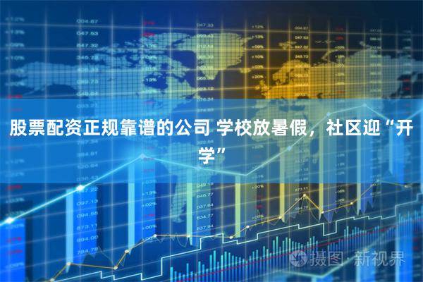 股票配资正规靠谱的公司 学校放暑假，社区迎“开学”
