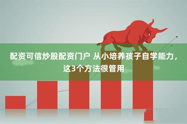 配资可信炒股配资门户 从小培养孩子自学能力，这3个方法很管用
