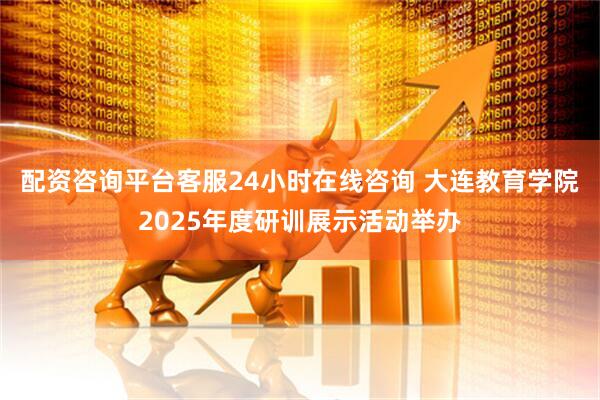 配资咨询平台客服24小时在线咨询 大连教育学院2025年度研训展示活动举办