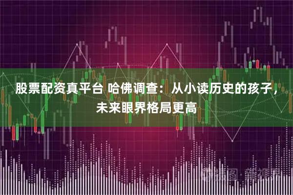 股票配资真平台 哈佛调查：从小读历史的孩子，未来眼界格局更高