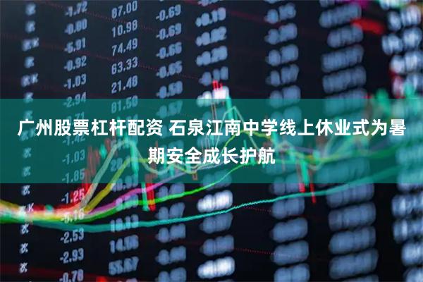 广州股票杠杆配资 石泉江南中学线上休业式为暑期安全成长护航