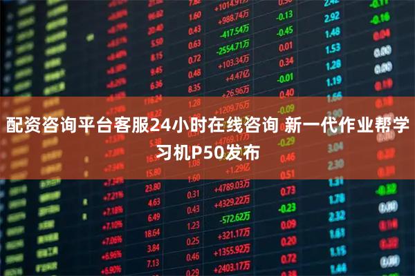 配资咨询平台客服24小时在线咨询 新一代作业帮学习机P50发布