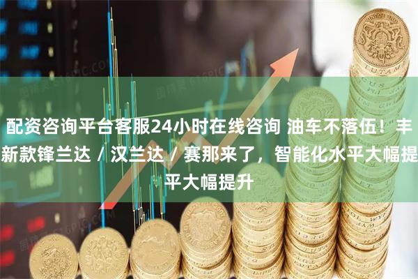 配资咨询平台客服24小时在线咨询 油车不落伍！丰田新款锋兰达 / 汉兰达 / 赛那来了，智能化水平大幅提升