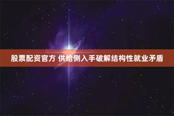 股票配资官方 供给侧入手破解结构性就业矛盾