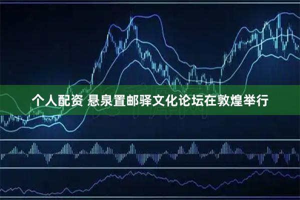 个人配资 悬泉置邮驿文化论坛在敦煌举行
