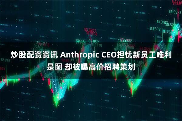 炒股配资资讯 Anthropic CEO担忧新员工唯利是图 却被曝高价招聘策划