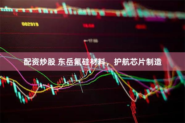 配资炒股 东岳氟硅材料，护航芯片制造